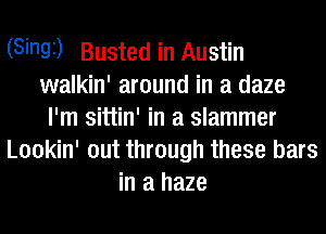 (Singi) Busted in Austin
walkin' around in a daze
I'm sittin' in a Slammer
Lookin' out through these bars
in a haze