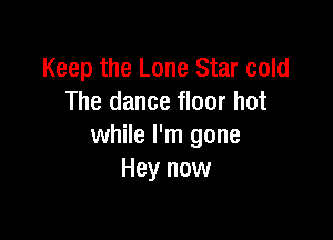 Keep the Lone Star cold
The dance floor hot

while I'm gone
Hey now