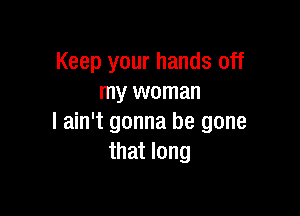 Keep your hands off
my woman

I ain't gonna be gone
that long