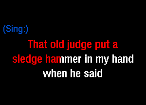 (Singz)
That old judge put a

sledge hammer in my hand
when he said