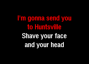 I'm gonna send you
to Huntsville

Shave your face
and your head