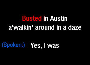 Busted in Austin
a'walkin' around in a daze

(Spokenr) Yes, I was
