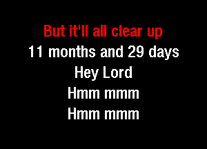 But it'll all clear up
11 months and 29 days
Hey Lord

Hmm mmm
Hmm mmm