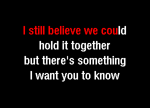 I still believe we could
hold it together

but there's something
I want you to know