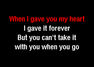 When I gave you my heart
I gave it forever

But you can't take it
with you when you go