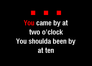 DUE!

You came by at
two o'clock

You shoulda been by
at ten