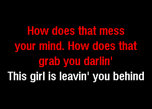 How does that mess
your mind. How does that

grab you darlin'
This girl is Ieavin' you behind