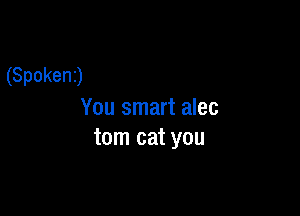 (Spokenj

You smart alec
tom cat you