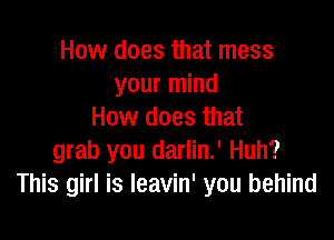 How does that mess
your mind
How does that

grab you darlin.' Huh?
This girl is Ieavin' you behind