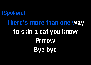 (Spoken)
There's more than one way
to skin a cat you know

Prrrow
Bye bye