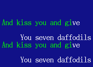 And kiss you and give

You seven daffodils
And kiss you and give

You seven daffodils