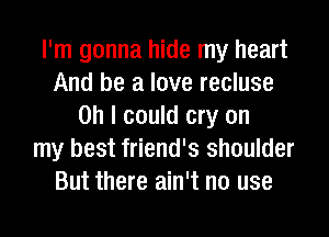 I'm gonna hide my heart
And be a love recluse
Oh I could cry on
my best friend's shoulder
But there ain't no use