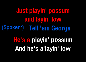Just playin' possum
and layin' low
(Spokeni) Tell 'em George

He's a'playin' possum
And he's a'layin' low