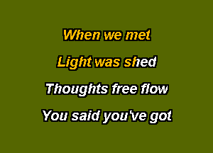 When we met
Light was shed
Thoughts free fiow

You said you 've got