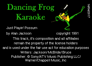 Dancing Frog 4
Karaoke

Just Playin' Possum

AlOZJ'VOIVl

by Alan Jackson copyright 1991

This track, it's composition and all affiliates
remain the property of the license holders
and is used under the fair use act for education purposes

WriterSi Jac ksonf McBride! Bruce

Publisheri (Q SonyfATV Music Publishing LLCI
WarnerfChappell Music, Inc