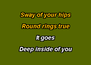 Sway of your hips
Round rings true

It goes

Deep inside of you