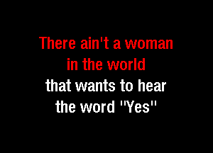There ain't a woman
in the world

that wants to hear
the word Yes