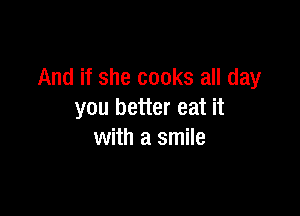 And if she cooks all day

you better eat it
with a smile