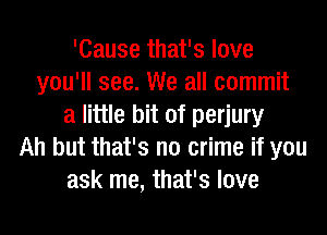 'Cause that's love
you'll see. We all commit
a little bit of perjury
Ah but that's no crime if you
ask me, that's love