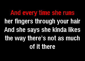 And every time she runs
her fingers through your hair
And she says she kinda likes
the way there's not as much

of it there