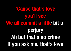 'Cause that's love
yoqusee
We all commit a little bit of

perjury
Ah but that's no crime
if you ask me, that's love