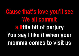 Cause that's love you'll see
We all commit
a little bit of perjury
You say I like it when your
momma comes to visit us
