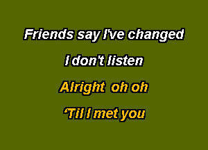 Friends say I've changed
I don't listen

Alright oh oh

7i! I met you