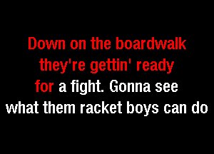 Down on the boardwalk
they're gettin' ready
for a fight. Gonna see
what them racket boys can do
