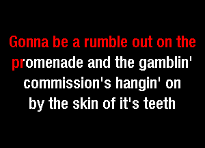 Gonna be a rumble out on the
promenade and the gamblin'
commission's hangin' on
by the skin of it's teeth