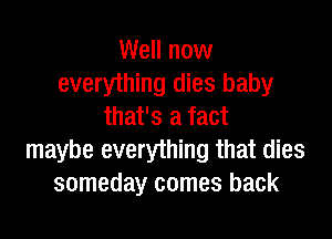 Well now
everything dies baby
that's a fact

maybe everything that dies
someday comes back