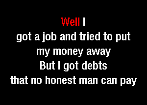 Well I
got a job and tried to put
my money away

But I got debts
that no honest man can pay