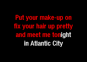 Put your make-up on
fix your hair up pretty

and meet me tonight
in Atlantic City