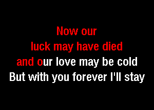 Now our
luck may have died

and our love may be cold
But with you forever I'll stay