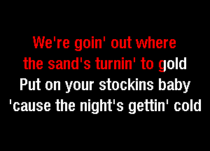 We're goin' out where
the sand's turnin' to gold
Put on your stockins baby
'cause the night's gettin' cold