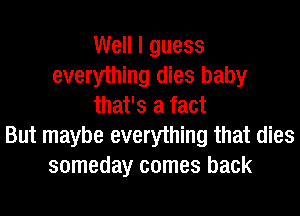 Well I guess
everything dies baby
that's a fact
But maybe everything that dies
someday comes back