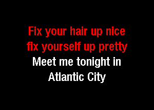 Fix your hair up nice
fix yourself up pretty

Meet me tonight in
Atlantic City