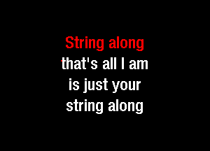 String along
that's all I am

is just your
string along
