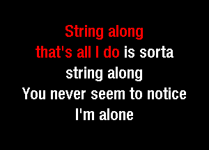 String along
that's all I do is sorta
string along

You never seem to notice
I'm alone