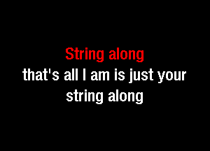 String along

that's all I am is just your
string along