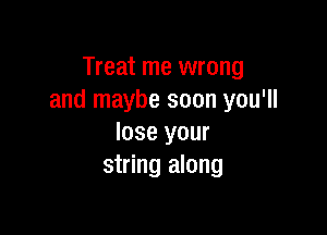 Treat me wrong
and maybe soon you'll

lose your
string along