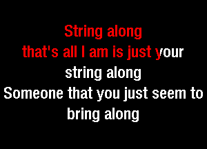 String along
that's all I am is just your
string along

Someone that you just seem to
bring along