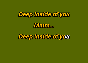 Deep inside of you

Mmm...

Deep inside of you