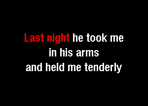 Last night he took me

in his arms
and held me tenderly