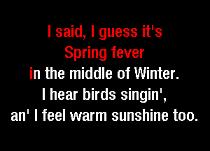 I said, I guess it's
Spring fever
in the middle of Winter.
I hear birds singin',
an' I feel warm sunshine too.