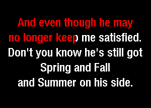 And even though he may
no longer keep me satisfied.
Don't you know he's still got

Spring and Fall
and Summer on his side.