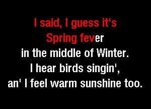 I said, I guess it's
Spring fever
in the middle of Winter.
I hear birds singin',
an' I feel warm sunshine too.