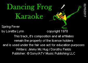 Dancing Frog 4?
Karaoke

Spring Fever
by Loretta Lynn copyright 1978
This track, it's composition and all affiliates
remain the property of the license holders
and is used under the fair use act for education purposes

WtiterSi Jimmy MC Hug IDorothy Fields
Publisheri (Q SonyIATV Music Publishing LLC

LLOZJO W20