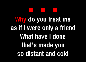 DUE!

Why do you treat me
as if I were only a friend

What have I done
that's made you
so distant and cold