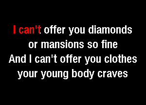I can't offer you diamonds
0r mansions so fine
And I can't offer you clothes
your young body craves