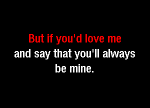 But if you'd love me

and say that you'll always
be mine.